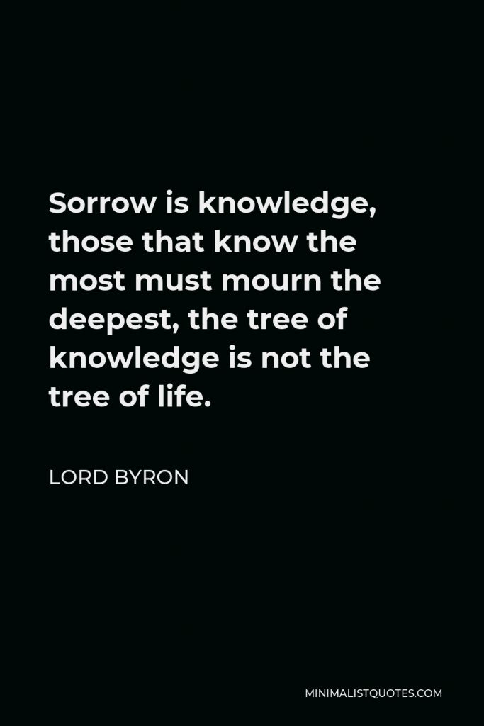 Lord Byron Quote - Sorrow is knowledge, those that know the most must mourn the deepest, the tree of knowledge is not the tree of life.