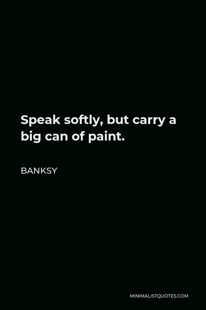 Banksy Quote - Speak softly, but carry a big can of paint.
