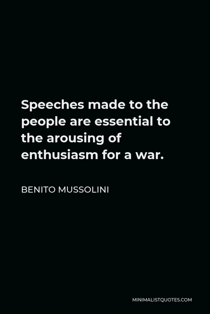 Benito Mussolini Quote - Speeches made to the people are essential to the arousing of enthusiasm for a war.