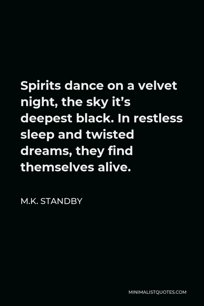 M.K. Standby Quote - Spirits dance on a velvet night, the sky it’s deepest black. In restless sleep and twisted dreams, they find themselves alive.