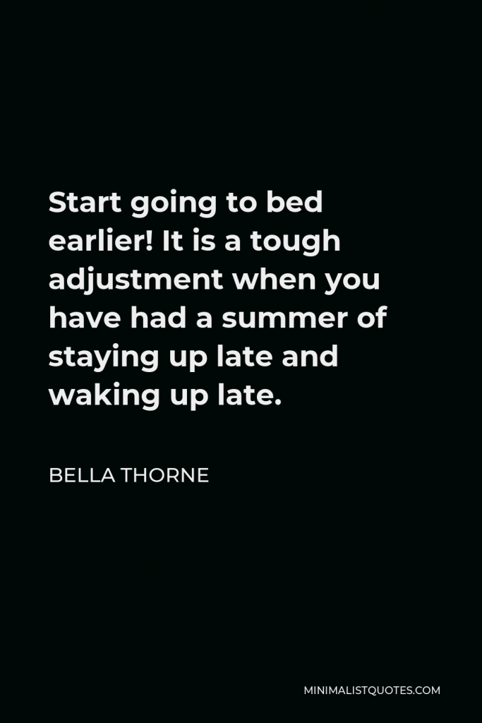 Bella Thorne Quote - Start going to bed earlier! It is a tough adjustment when you have had a summer of staying up late and waking up late.
