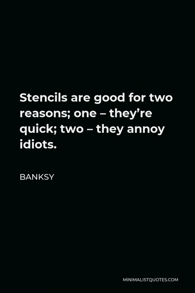 Banksy Quote - Stencils are good for two reasons; one – they’re quick; two – they annoy idiots.