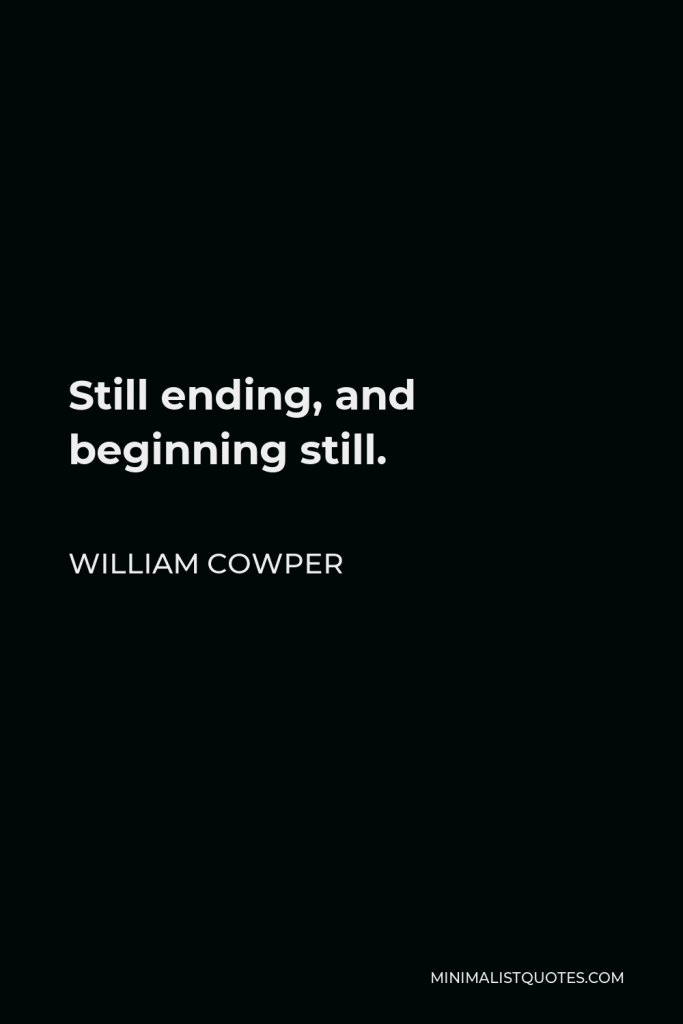 William Cowper Quote - Still ending, and beginning still.