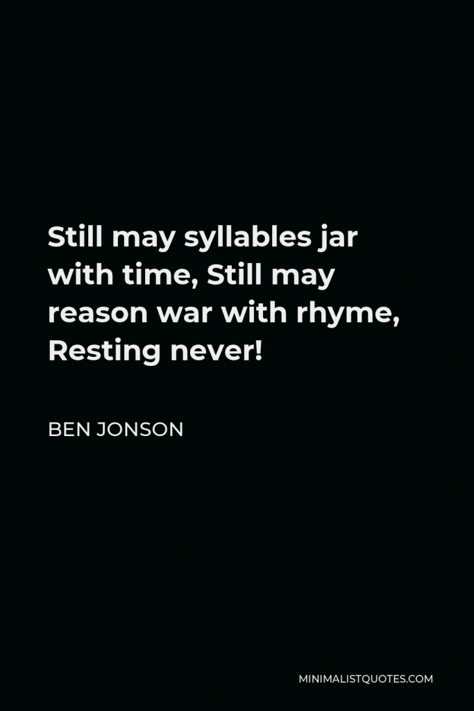 Ben Jonson Quote - Still may syllables jar with time, Still may reason war with rhyme, Resting never!