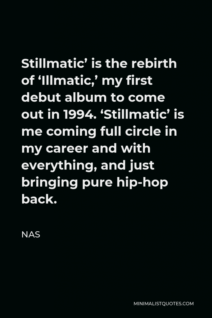 Nas Quote - Stillmatic’ is the rebirth of ‘Illmatic,’ my first debut album to come out in 1994. ‘Stillmatic’ is me coming full circle in my career and with everything, and just bringing pure hip-hop back.