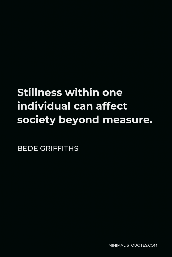 Bede Griffiths Quote - Stillness within one individual can affect society beyond measure.