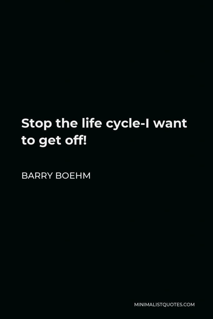 Barry Boehm Quote - Stop the life cycle-I want to get off!