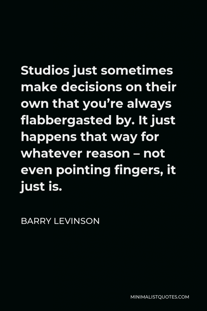 Barry Levinson Quote - Studios just sometimes make decisions on their own that you’re always flabbergasted by. It just happens that way for whatever reason – not even pointing fingers, it just is.