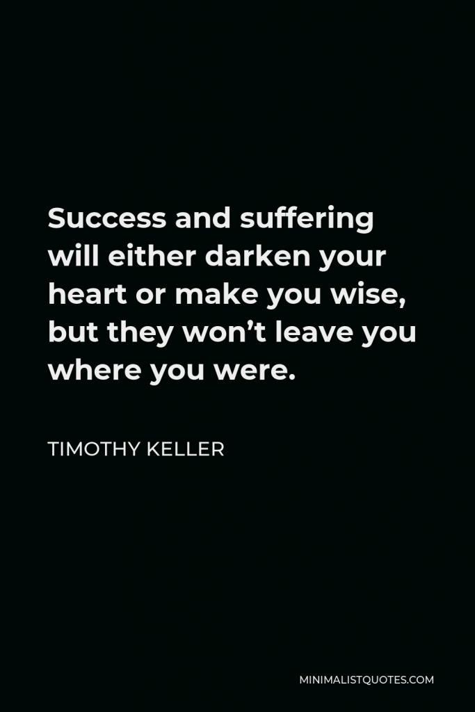 Timothy Keller Quote - Success and suffering will either darken your heart or make you wise, but they won’t leave you where you were.