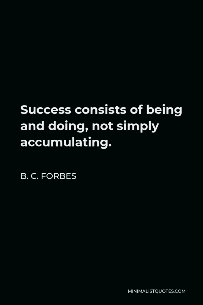 B. C. Forbes Quote - Success consists of being and doing, not simply accumulating.