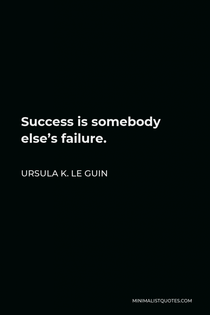 Ursula K. Le Guin Quote - Success is somebody else’s failure.