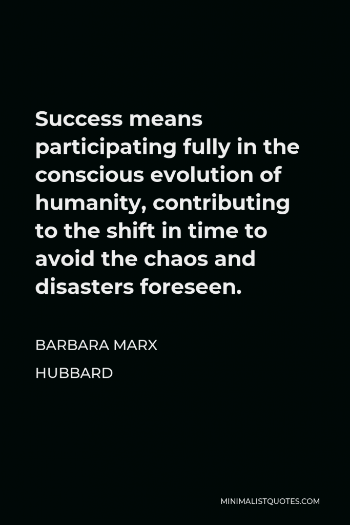 Barbara Marx Hubbard Quote - Success means participating fully in the conscious evolution of humanity, contributing to the shift in time to avoid the chaos and disasters foreseen.