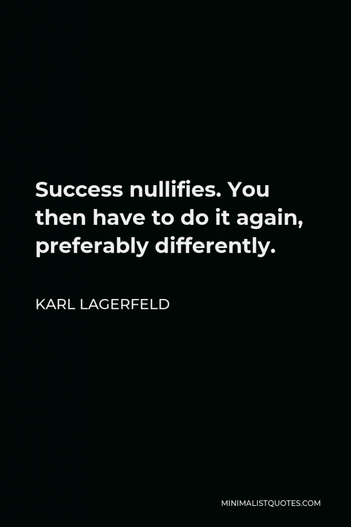 Karl Lagerfeld Quote - Success nullifies. You then have to do it again, preferably differently.