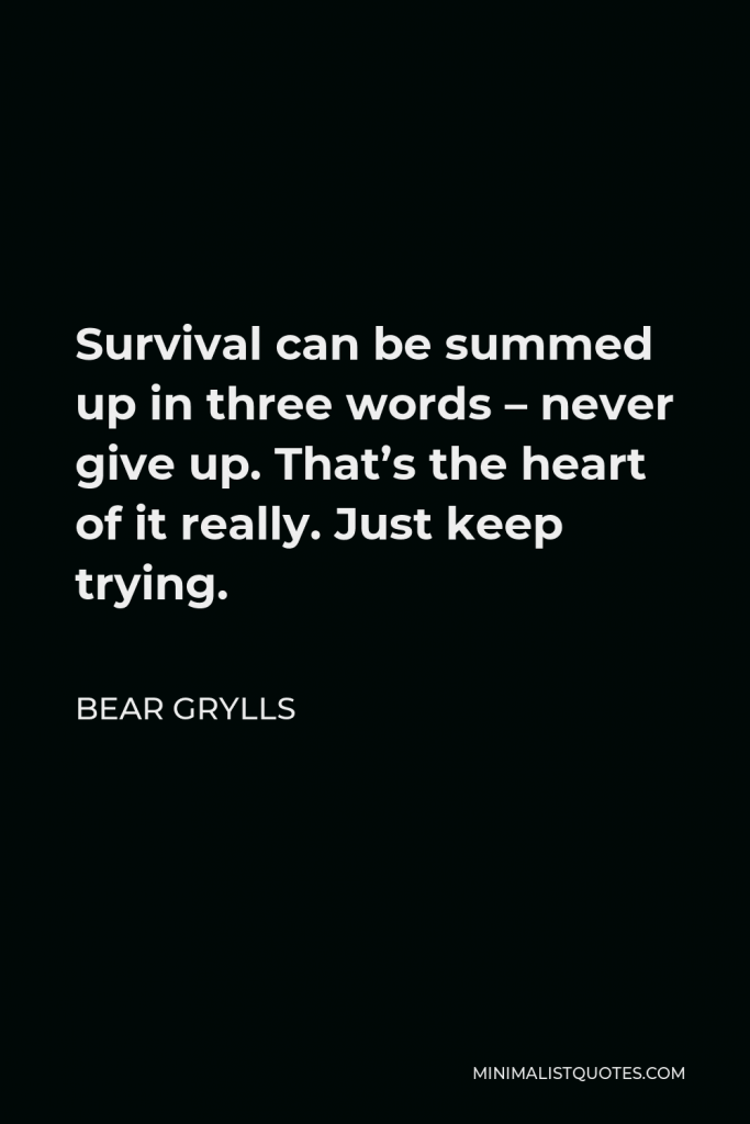Bear Grylls Quote - Survival can be summed up in three words – never give up. That’s the heart of it really. Just keep trying.