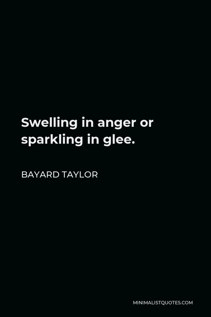 Bayard Taylor Quote - Swelling in anger or sparkling in glee.