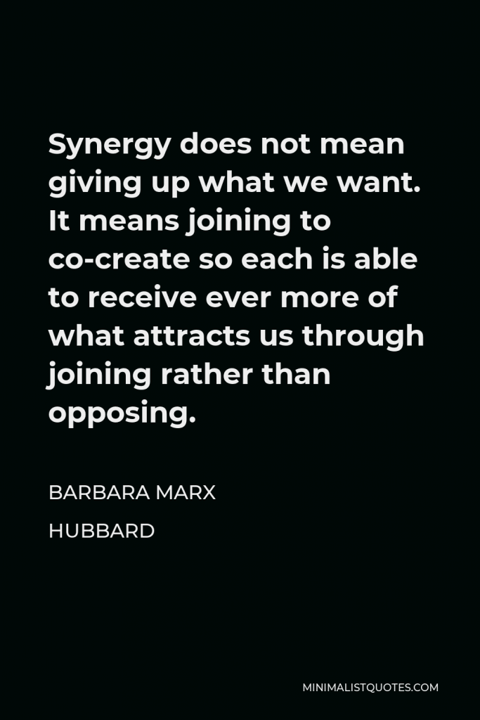 Barbara Marx Hubbard Quote - Synergy does not mean giving up what we want. It means joining to co-create so each is able to receive ever more of what attracts us through joining rather than opposing.