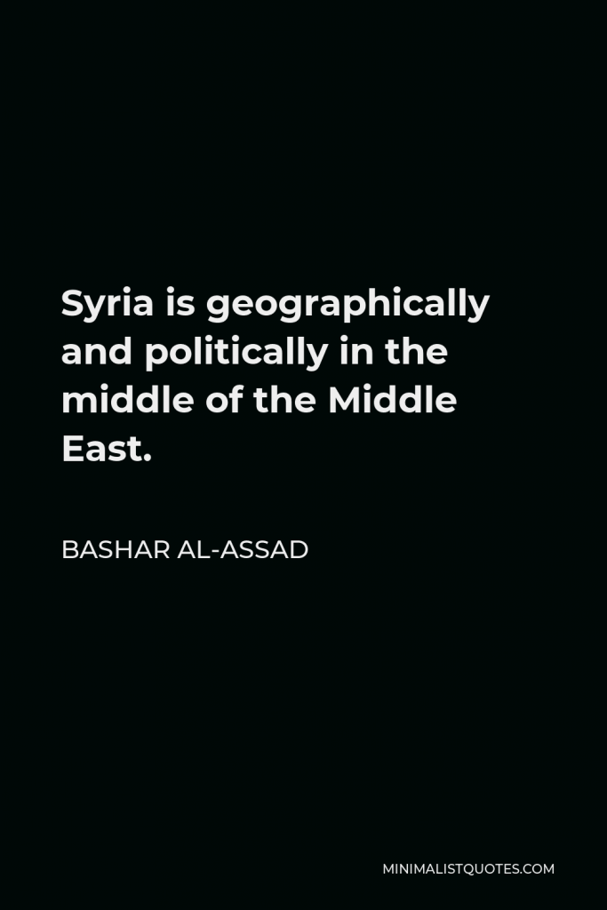 Bashar al-Assad Quote - Syria is geographically and politically in the middle of the Middle East. That is why we are in contact with most of the problems forever, let us say, whether directly or indirectly.