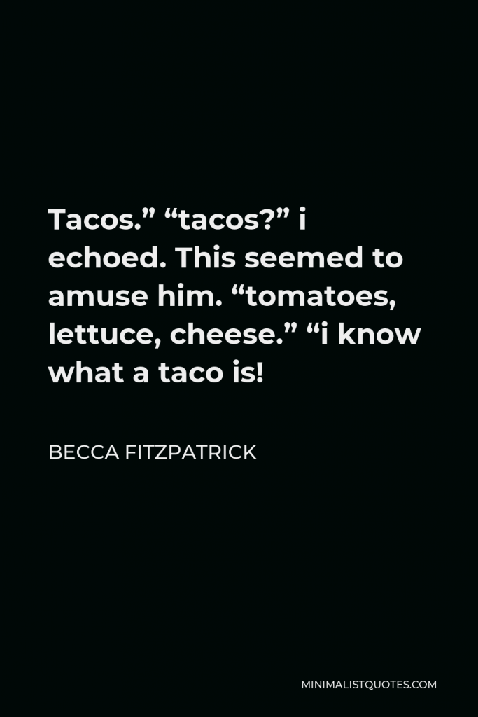 Becca Fitzpatrick Quote - Tacos.” “tacos?” i echoed. This seemed to amuse him. “tomatoes, lettuce, cheese.” “i know what a taco is!