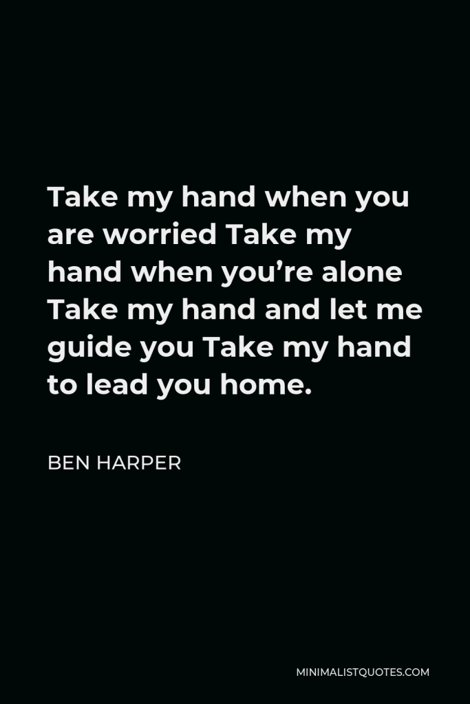 Ben Harper Quote - Take my hand when you are worried Take my hand when you’re alone Take my hand and let me guide you Take my hand to lead you home.