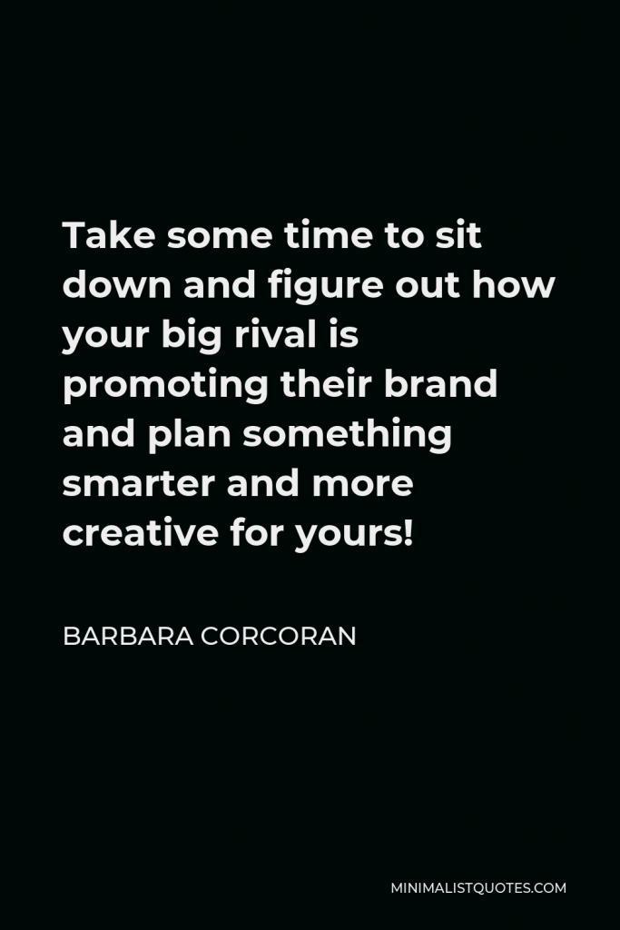 Barbara Corcoran Quote - Take some time to sit down and figure out how your big rival is promoting their brand and plan something smarter and more creative for yours!
