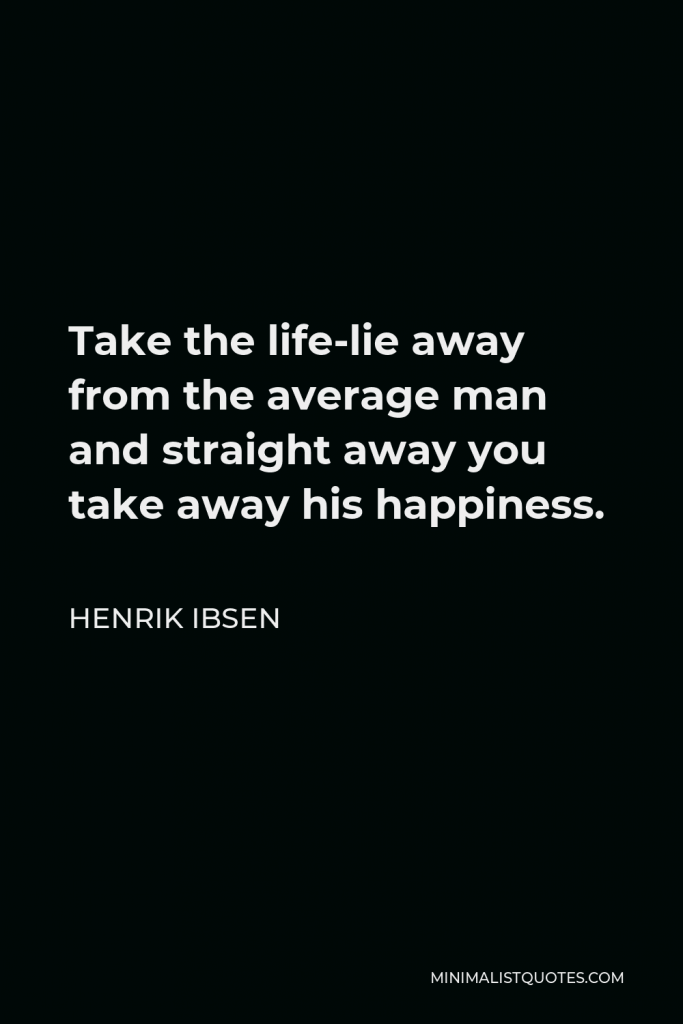 Henrik Ibsen Quote - Take the life-lie away from the average man and straight away you take away his happiness.
