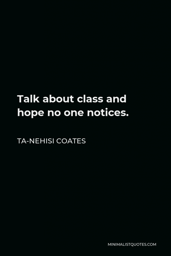 Ta-Nehisi Coates Quote - Talk about class and hope no one notices.