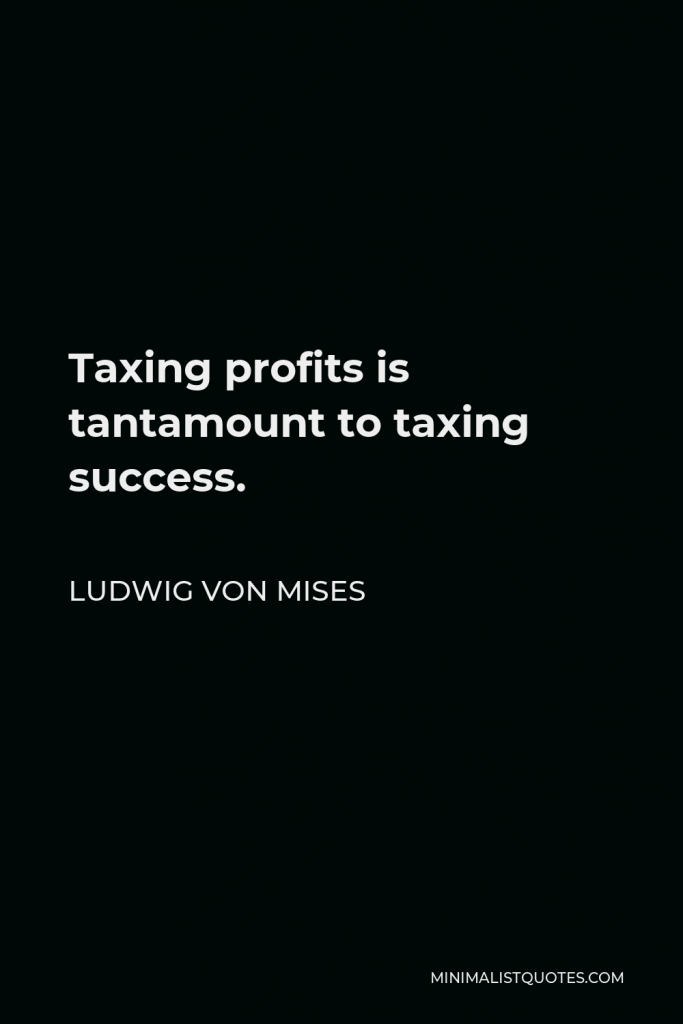 Ludwig von Mises Quote - Taxing profits is tantamount to taxing success.