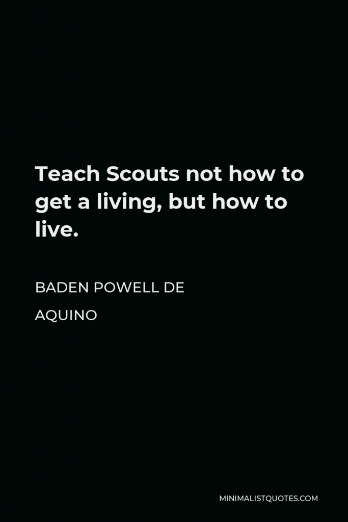 Baden Powell de Aquino Quote - Teach Scouts not how to get a living, but how to live.