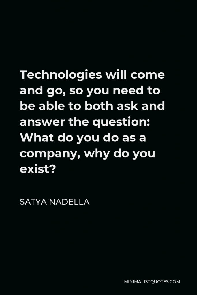 Satya Nadella Quote - Technologies will come and go, so you need to be able to both ask and answer the question: What do you do as a company, why do you exist?