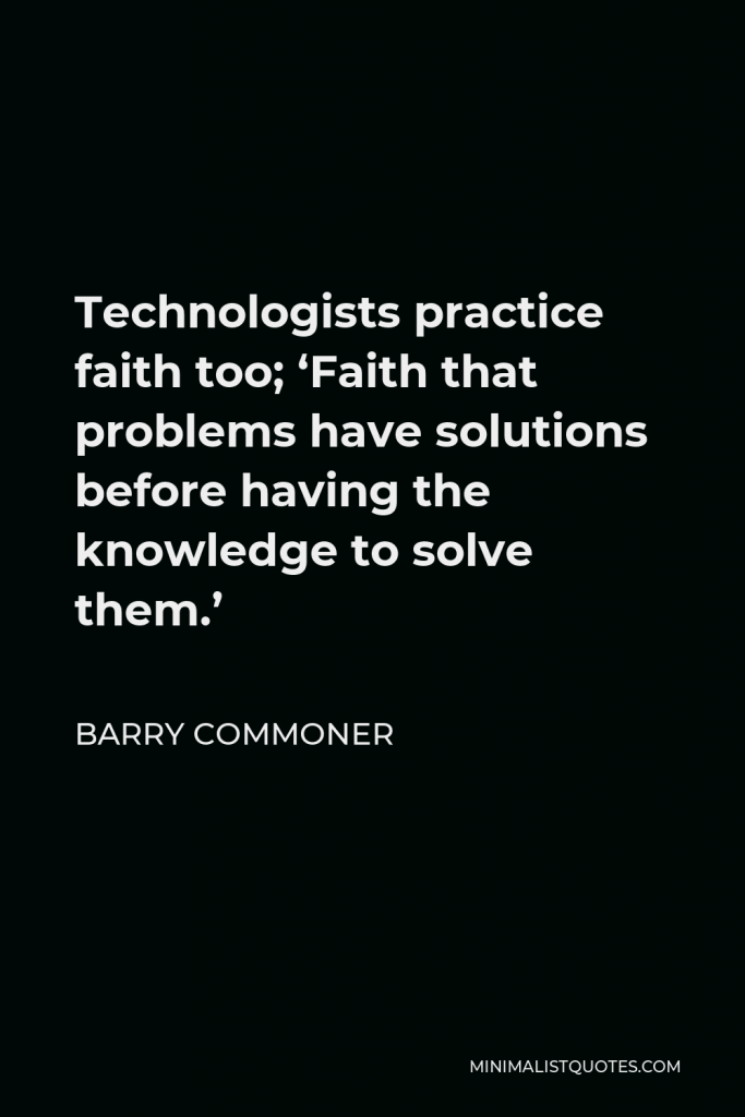 Barry Commoner Quote - Technologists practice faith too; ‘Faith that problems have solutions before having the knowledge to solve them.’