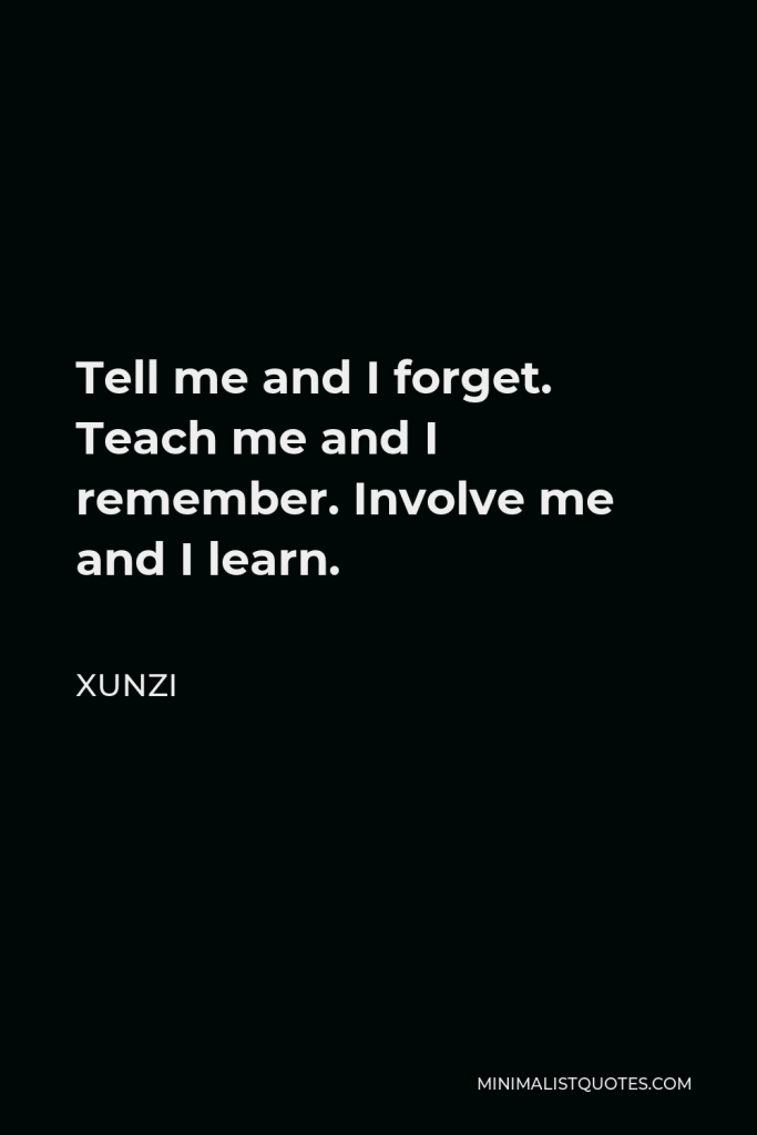 Xunzi Quote - Tell me and I forget. Teach me and I remember. Involve me and I learn.