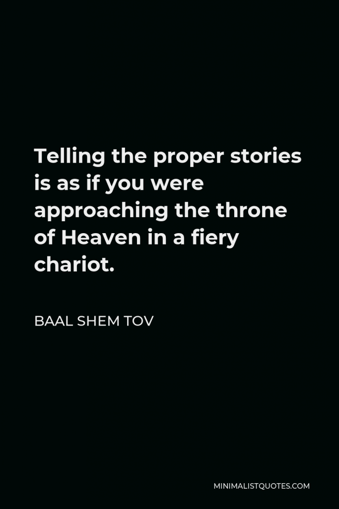 Baal Shem Tov Quote - Telling the proper stories is as if you were approaching the throne of Heaven in a fiery chariot.
