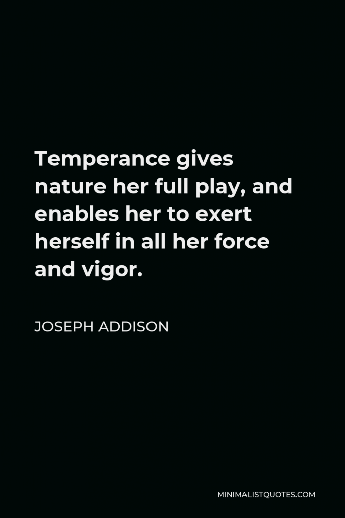 Joseph Addison Quote - Temperance gives nature her full play, and enables her to exert herself in all her force and vigor.