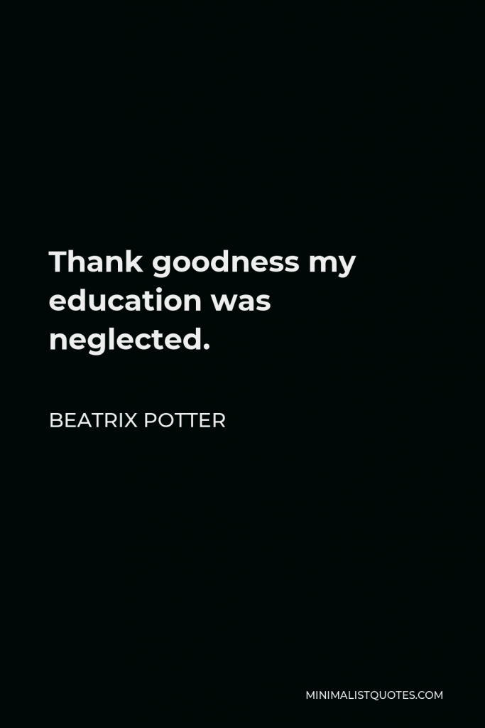 Beatrix Potter Quote - Thank goodness my education was neglected.