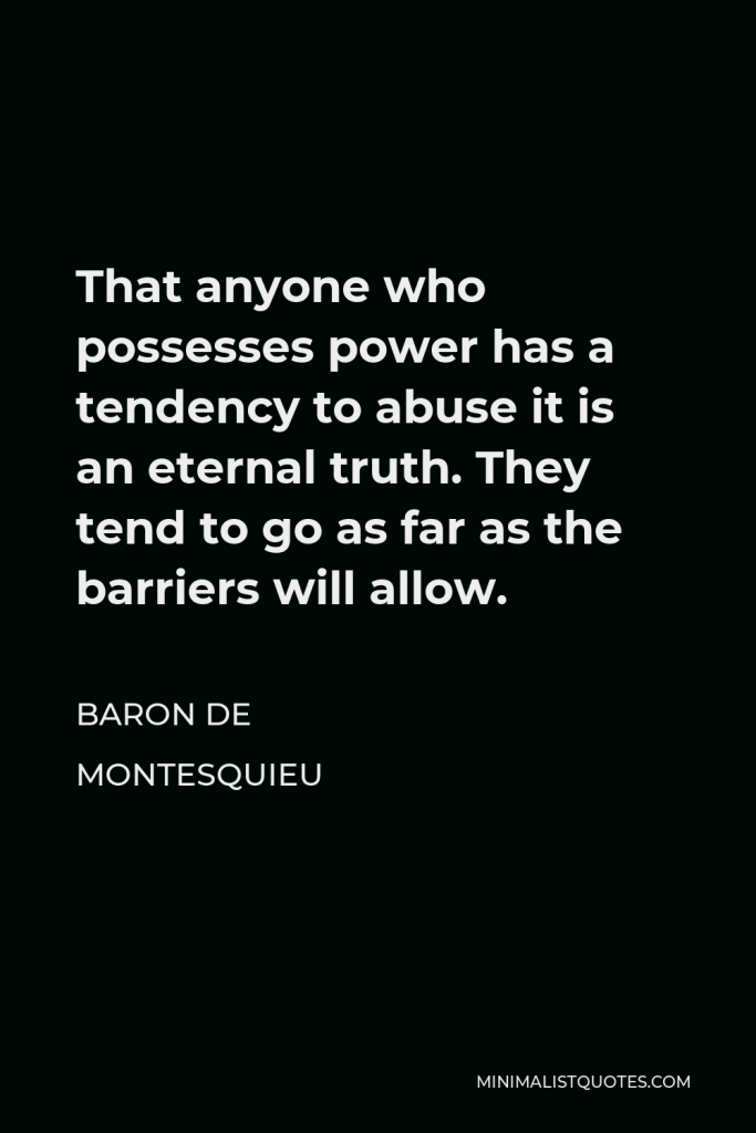 Baron de Montesquieu Quote - That anyone who possesses power has a tendency to abuse it is an eternal truth. They tend to go as far as the barriers will allow.