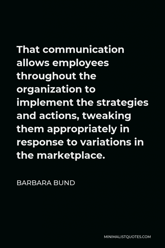 Barbara Bund Quote - That communication allows employees throughout the organization to implement the strategies and actions, tweaking them appropriately in response to variations in the marketplace.