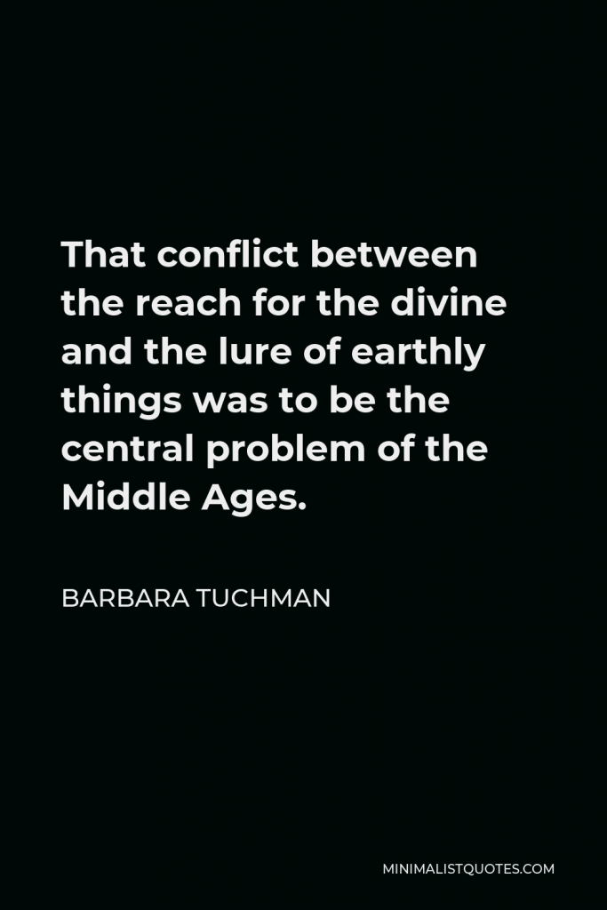 Barbara Tuchman Quote - That conflict between the reach for the divine and the lure of earthly things was to be the central problem of the Middle Ages.