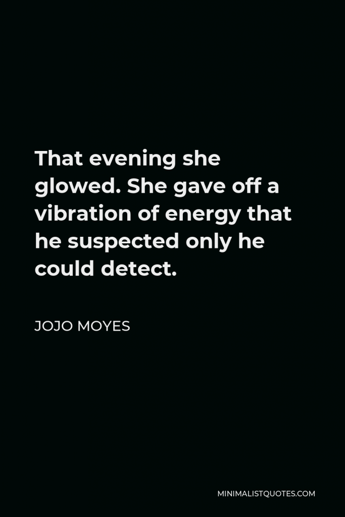 Jojo Moyes Quote - That evening she glowed. She gave off a vibration of energy that he suspected only he could detect.