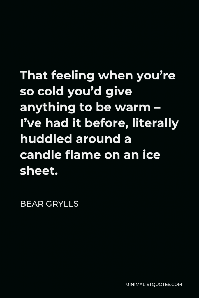 Bear Grylls Quote - That feeling when you’re so cold you’d give anything to be warm – I’ve had it before, literally huddled around a candle flame on an ice sheet.