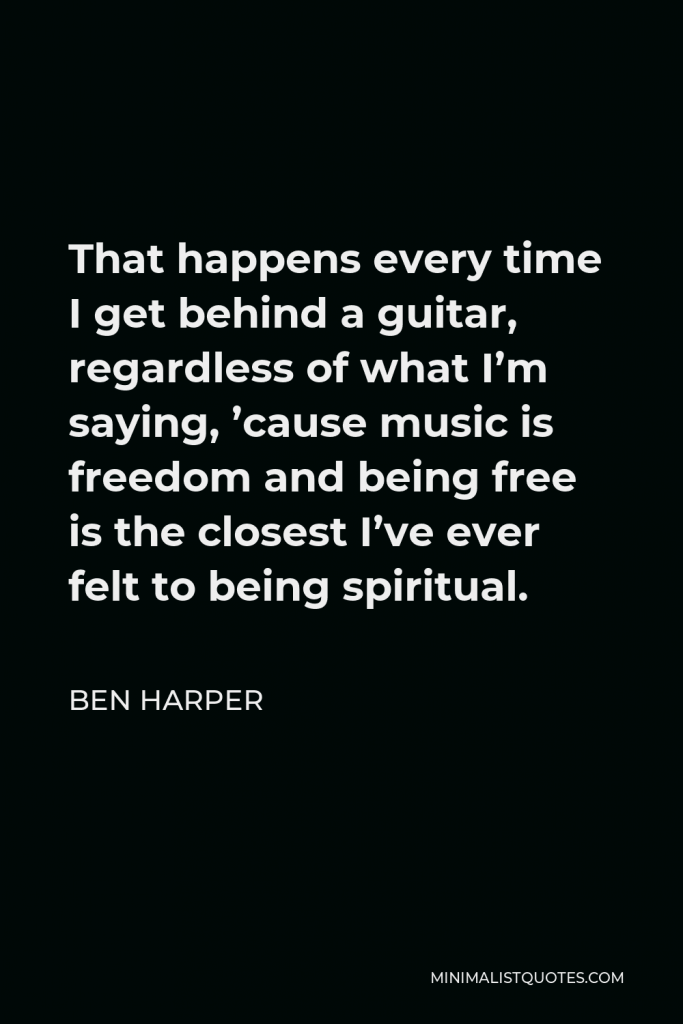 Ben Harper Quote - That happens every time I get behind a guitar, regardless of what I’m saying, ’cause music is freedom and being free is the closest I’ve ever felt to being spiritual.