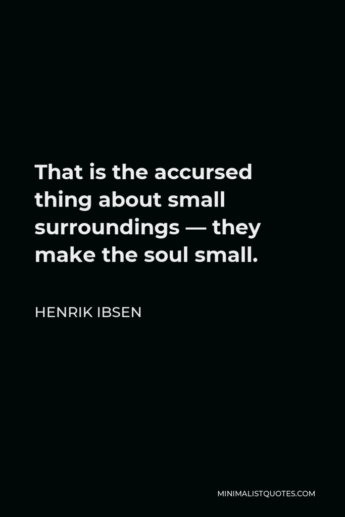 Henrik Ibsen Quote - That is the accursed thing about small surroundings — they make the soul small.