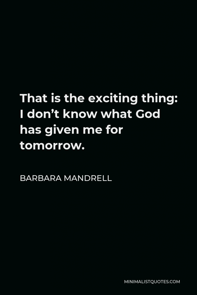 Barbara Mandrell Quote - That is the exciting thing: I don’t know what God has given me for tomorrow.