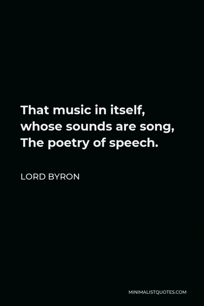 Lord Byron Quote - That music in itself, whose sounds are song, The poetry of speech.