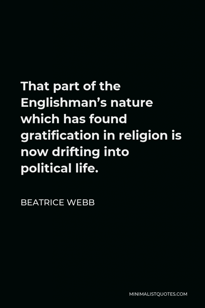 Beatrice Webb Quote - That part of the Englishman’s nature which has found gratification in religion is now drifting into political life.