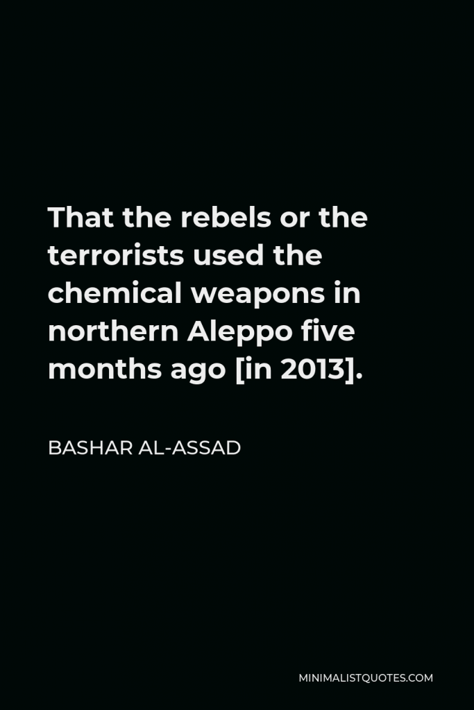 Bashar al-Assad Quote - That the rebels or the terrorists used the chemical weapons in northern Aleppo five months ago [in 2013].