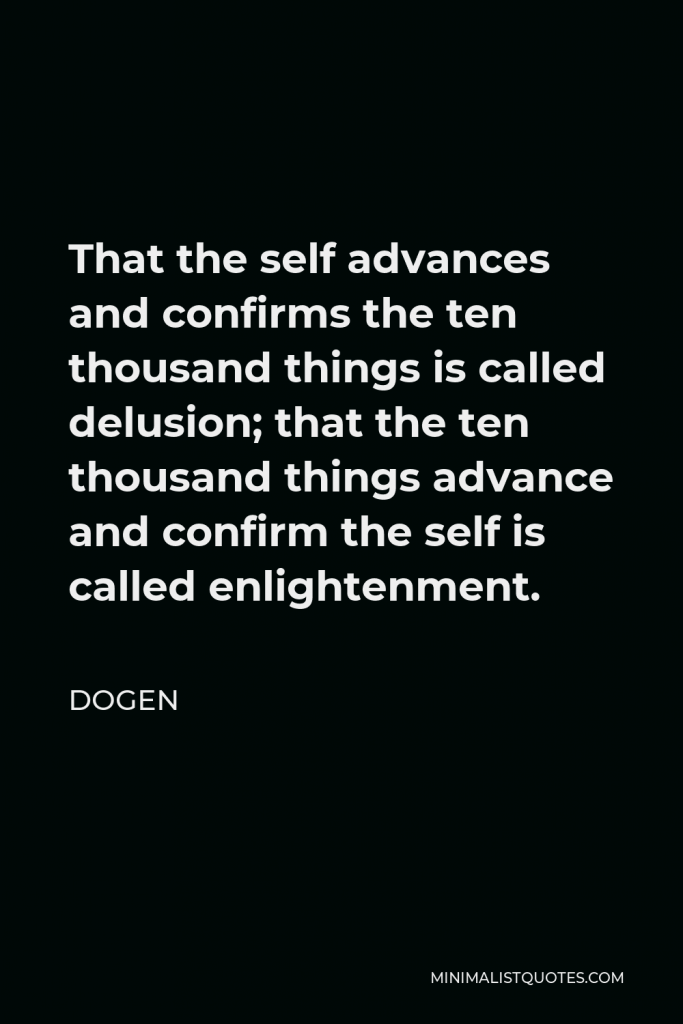 Dogen Quote - That the self advances and confirms the ten thousand things is called delusion; that the ten thousand things advance and confirm the self is called enlightenment.