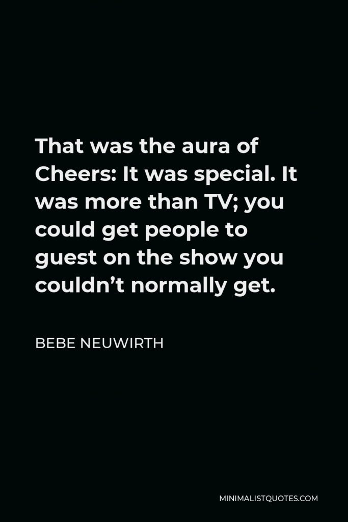 Bebe Neuwirth Quote - That was the aura of Cheers: It was special. It was more than TV; you could get people to guest on the show you couldn’t normally get.