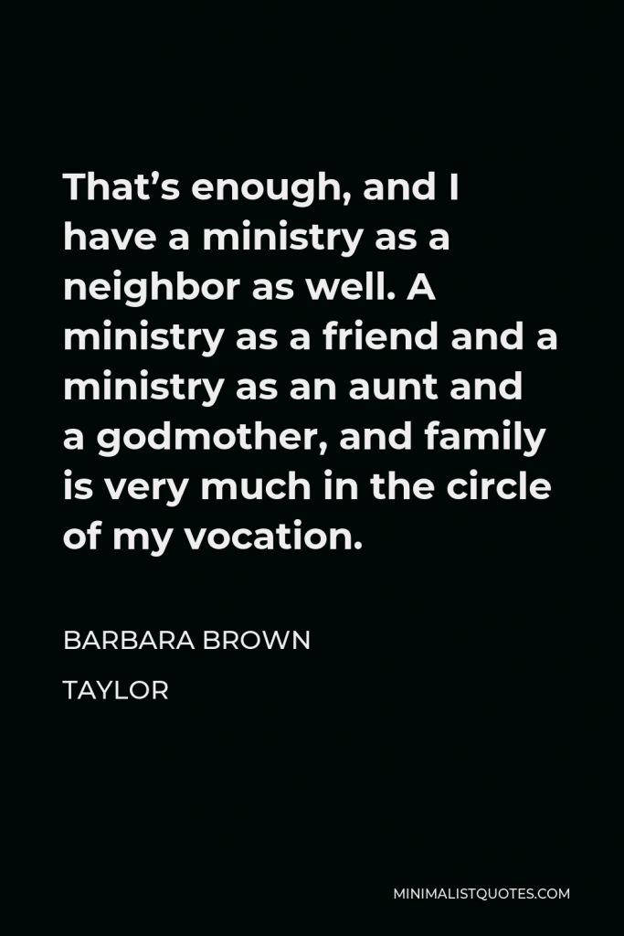 Barbara Brown Taylor Quote - That’s enough, and I have a ministry as a neighbor as well. A ministry as a friend and a ministry as an aunt and a godmother, and family is very much in the circle of my vocation.