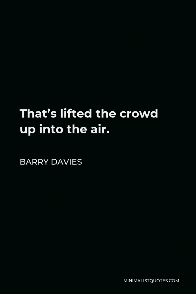 Barry Davies Quote - That’s lifted the crowd up into the air.
