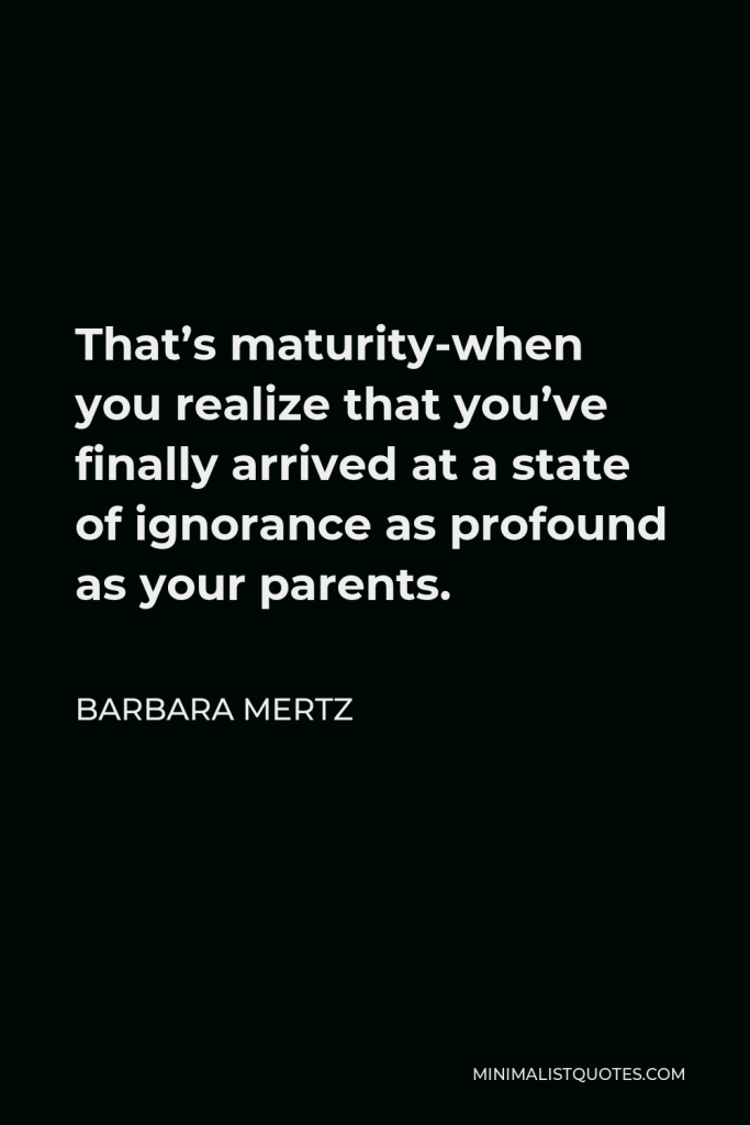 Barbara Mertz Quote - That’s maturity-when you realize that you’ve finally arrived at a state of ignorance as profound as your parents.